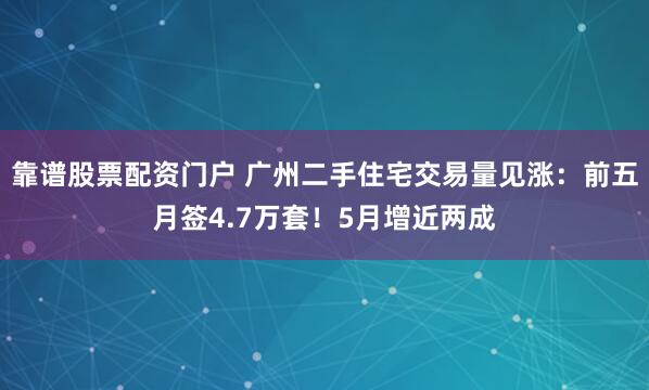 靠谱股票配资门户 广州二手住宅交易量见涨：前五月签4.7万套！5月增近两成