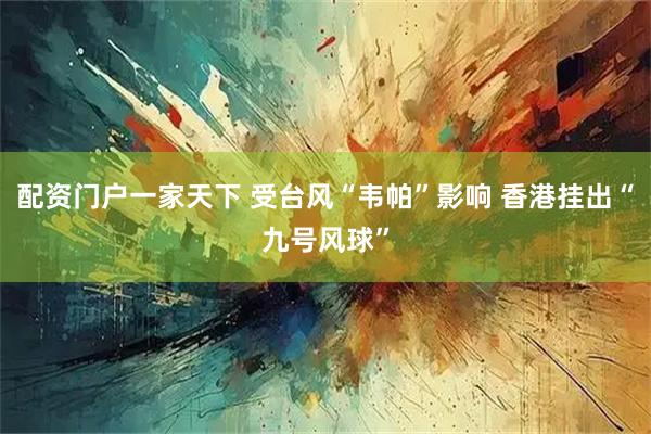 配资门户一家天下 受台风“韦帕”影响 香港挂出“九号风球”