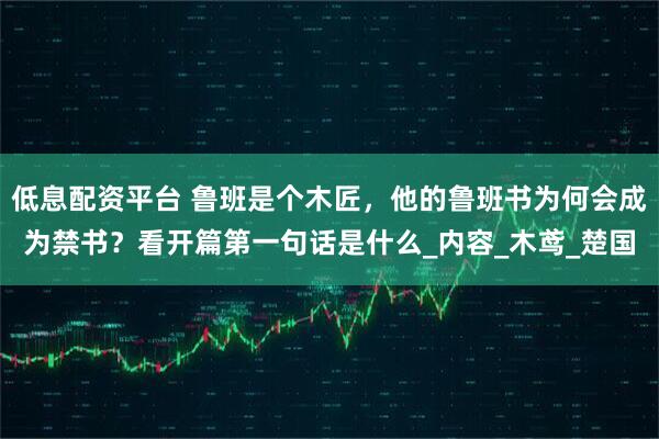 低息配资平台 鲁班是个木匠，他的鲁班书为何会成为禁书？看开篇第一句话是什么_内容_木鸢_楚国