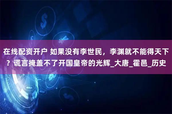 在线配资开户 如果没有李世民，李渊就不能得天下？谎言掩盖不了开国皇帝的光辉_大唐_霍邑_历史