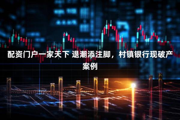 配资门户一家天下 退潮添注脚，村镇银行现破产案例