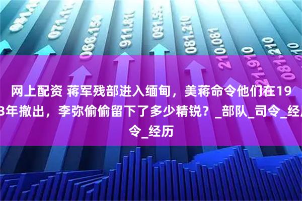 网上配资 蒋军残部进入缅甸，美蒋命令他们在1953年撤出，李弥偷偷留下了多少精锐？_部队_司令_经历
