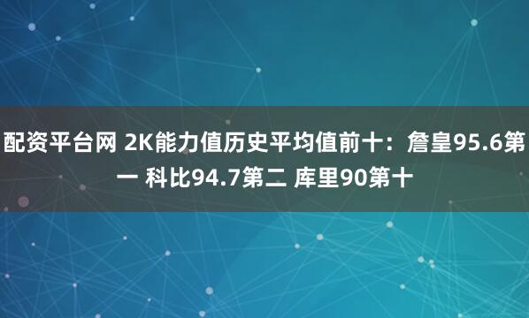 配资平台网 2K能力值历史平均值前十：詹皇95.6第一 科比94.7第二 库里90第十
