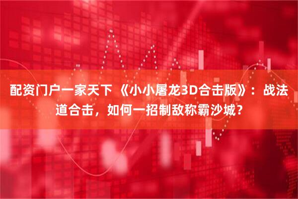 配资门户一家天下 《小小屠龙3D合击版》：战法道合击，如何一招制敌称霸沙城？