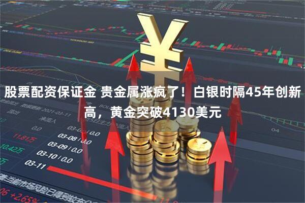 股票配资保证金 贵金属涨疯了！白银时隔45年创新高，黄金突破4130美元