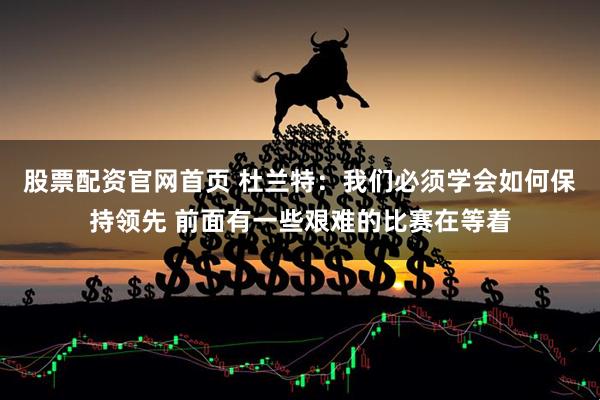 股票配资官网首页 杜兰特：我们必须学会如何保持领先 前面有一些艰难的比赛在等着